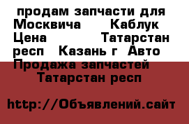 продам запчасти для Москвича 2717 Каблук › Цена ­ 1 400 - Татарстан респ., Казань г. Авто » Продажа запчастей   . Татарстан респ.